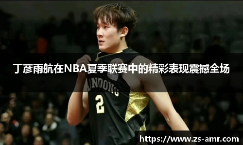 丁彦雨航在NBA夏季联赛中的精彩表现震撼全场