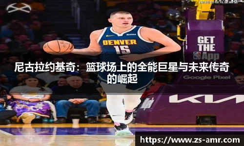 尼古拉约基奇：篮球场上的全能巨星与未来传奇的崛起