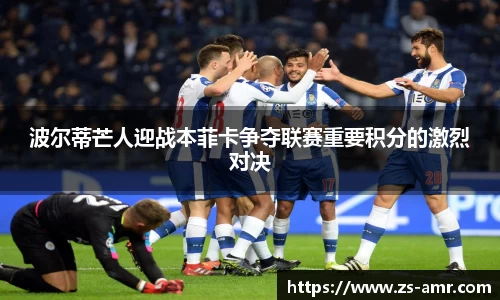 波尔蒂芒人迎战本菲卡争夺联赛重要积分的激烈对决